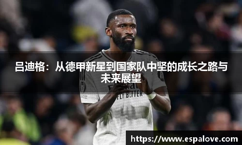 吕迪格:从德甲新星到国家队中坚的成长之路与未来展望
